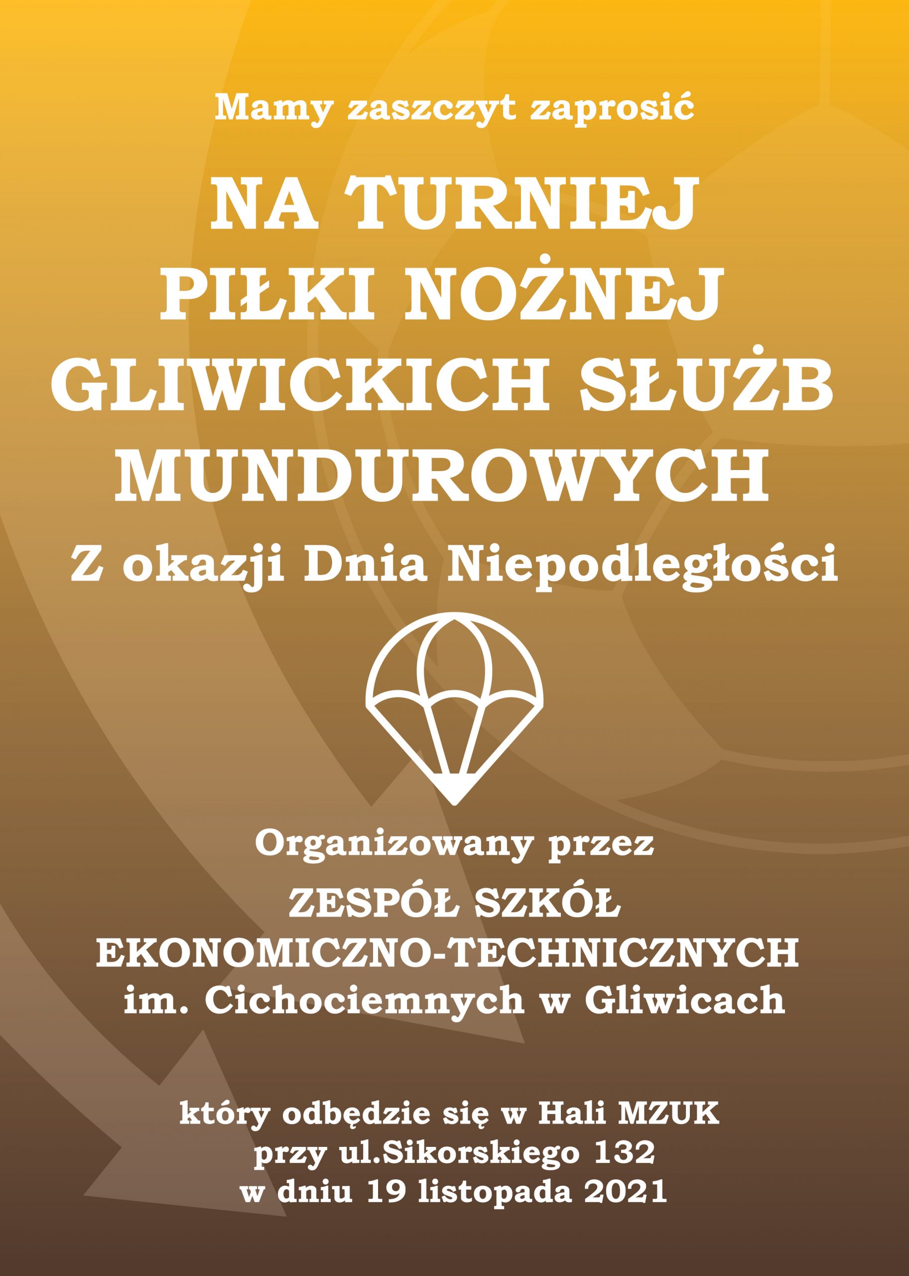 Zapraszamy na Turniej Gliwickich Służb Mundurowych o Puchar Dyrektora ZSE-T Gliwice !!! Już w najbliższy piątek 19 listopada w godz. 8.00-14.00 w hali MZUK przy ul. Sikorskiego 130 odbędzie się turniej futsalu gliwickich służb mundurowych o Puchar Dyrektora ZSE-T z okazji Święta Niepodległości. Udział w turnieju wezmą: Areszt Śledczy w Gliwicach, KMP Policji w Gliwicach, Straż Miejska, 131 Batalion Lekkiej Piechoty Gliwice, 6 Batalion Powietrznodesantowy., Jednostka Agat, Urząd Miasta Gliwice, Uczniowie klas mundurowych ZSE-T im. Cichociemnych