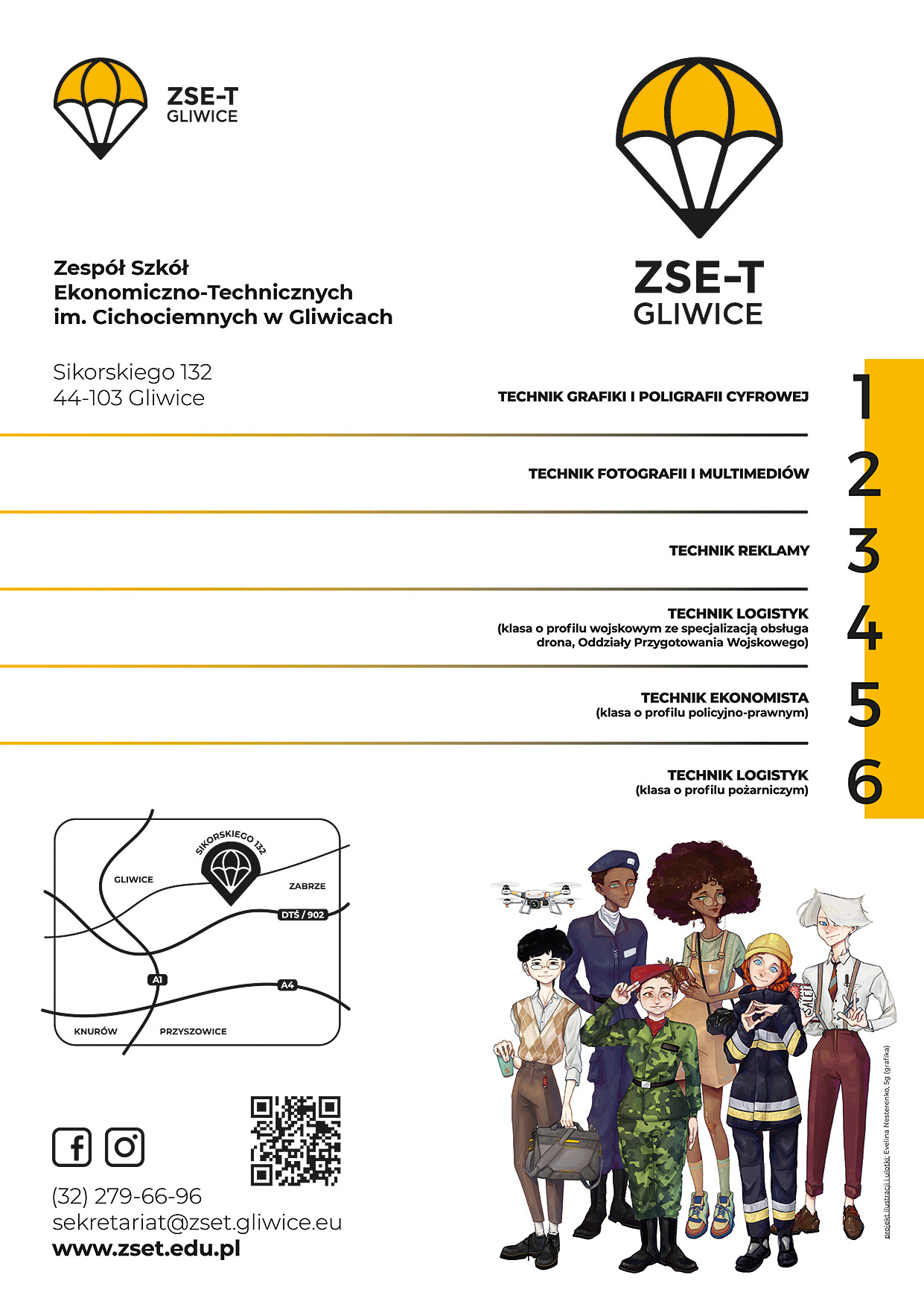 TECHNIK LOGISTYK (klasa o profilu wojskowym ze specjalizacją obsługa drona, Oddziały Przygotowania Wojskowego) Technik logistyk to zawód przyszłości. To on organizuje i monitoruje przepływy zasobów oraz informacji od producenta do klienta przez wszystkie ogniwa łańcucha dostaw. Dodatkowym atutem naszego kierunku jest specjalność wojskowa, poszerzona o naukę pilotowania drona (umiejętność wysoce porządaną we współczesnym wojsku). Zajęcia prowadzone są przez wykwalifikowanych żołnierzy z jednostki wojskowej, a uczniowie biorą udział m.in. w poligonach, szkoleniach ze strzelectwa, musztry, technik sztuk walki. Jako absolwent znajdziesz pracę w przedsiębiorstwach handlowych, logistycznych, spedycyjnych, a dzięki certyfikowanym klasom wojskowym (projekt koordynowany przez MON) również w służbach mundurowych. --------- TECHNIK EKONOMISTA (klasa o profilu policyjno-prawnym) Policjant − ekonomista? Te zawody uzupełniają się bardziej niż myślisz! Wybierając naszą klasę ekonomiczną, będziesz się uczył zarządzania, nabędziesz kompetencji kierowniczych i zespołowych, a do tego będziesz miał okazję przeżyć świetną przygodę przygotowującą do pracy w każdych warunkach. W ramach obowiązkowych zajęć dodatkowych reali- zjemy: edukację obronną (musztra, strzelectwo, ratownictwo medyczne), taktykę i technikę interwencji służb mundurowych (techniki interwencyjne, sztuki walki, samoobrona), edukację policyjną. Po ukończeniu szkoły z powodzeniem możesz znaleźć zatrudnienie w służbach mundurowych lub w pełni samodzielnie prowadzić działalność gospodarczą. ----------- TECHNIK LOGISTYK (klasa o profilu pożarniczym) Marzysz o pracy w Straży Pożarnej? Nasza szkoła może Ci to ułatwić. Umiejętności zdobyte w placówce staną się przydatne podczas rekrutacji w szeregi Państwowej Straży Pożarnej. Zapewniamy udział w zajęciach praktycznych z wykorzys- taniem sprzętu ratowniczo-gaśniczego czy szkolenia z zakresu udzielania pierwszej pomocy. Współpracujemy z Jednostkami Pożarniczo-Gaśniczymi Państwowej Straży Pożarnej z powiatu gliwickiego oraz Jednostkami Ochotniczej Straży Pożarnej w Gliwicach. Technik logistyk to zawód przyszłości. To on organizuje i monitoruje przepływy zasobów oraz informacji od producenta do klienta przez wszystkie ogniwa łańcucha dostaw. --------- TECHNIK REKLAMY Pomożemy Ci odkryć, drzemiącą w Tobie, kreatywność. Rozwiniesz ją i wykorzystasz w kampaniach reklamowych. Będziesz tworzyć billboardy, banery w profesjonalnych programach graficznych, nauczysz się nagrywać, montować i publikować filmy reklamowe oraz pisać teksty promocyjne. To tutaj poznasz różne zagadnienia z zakresu socjologii czy psychologii, które są ważne przy świadomym tworzeniu przekazu reklamowego. Zdobędziesz obszerną wiedzę i będziesz gotowy do podjęcia kariery zawodowej w agencji reklamowej czy dziale marketingu. Po zdobyciu tytułu technika reklamy będziesz przygotowany do studiów na kierunkach grafiki komputerowej, multimediów lub marketingu. Praca w reklamie daleka jest od rutyny. --------- TECHNIK FOTOGRAFII I MULTIMEDIÓW Szukasz ciekawego zawodu? Tu zdobędziesz umiejętności z zakresu rejestracji i obróbki obrazu różnymi technikami, tworzenia prezentacji multimedialnych, montażu filmów oraz dźwięku. Wiedzę, z szeroko pojętej fotografii, zdobywać będziesz w pełni wyposażonym studiu fotograficznym czy w tradycyjnej ciemni. W pracowniach komputerowych nauczysz się cyfrowej obróbki zdjęć, tworzenia animacji, digitalizacji materiałów analogowych, a także projekto-wania grafiki użytkowej. Po ukończeniu kierunku będziesz przygotowany do podjęcia pracy w laboratoriach fotograficznych oraz w agencjach reklamowych. Możesz również znaleźć pracę w wydawnictwach jako fotore-porter albo fotoedytor lub założyć własną działalność gospodarczą. ---------- TECHNIK GRAFIKI I POLIGRAFII CYFROWEJ Myślisz nieszablonowo? To kierunek właśnie dla Ciebie! Na co dzień projektujemy, drukujemy i obrabiamy różnego rodzaju kompozycje graficzno-tekstowe oraz obiekty trójwymiarowe. Tutaj nie tylko zdobędziesz umiejętności z zakresu programów graficznych 2D i 3D, ale również będziesz mógł rozwijać swoje talenty, łącząc naukę z zabawą. Jako absolwent tego kierunku znajdziesz pracę w miejscach takich jak agencje reklamowe, studia graficzne, drukarnie, w działach kreatywnych korporacji, w wydawnictwach. Możesz też doskonale sprawdzić się jako freelancer i samemu decydować, dla kogo chcesz pracować. Jeśli myślisz o kreatywnym, przyszłościowym zawodzie, to dobrze trafiłeś!