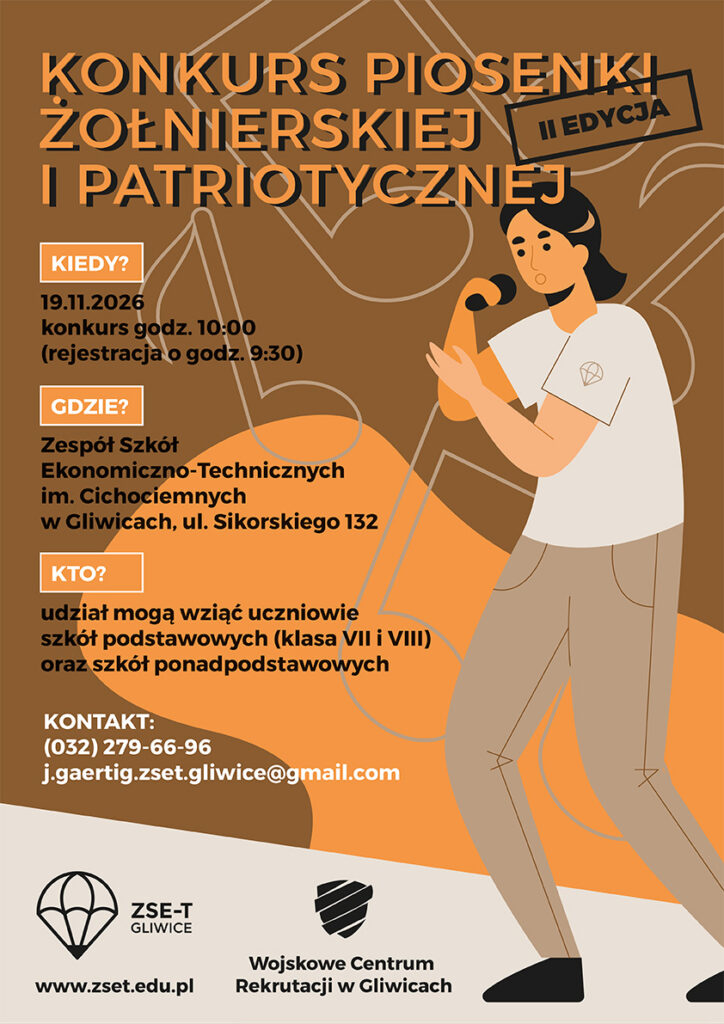 KONKURS PIOSENKI ŻOŁNIERSKIEJ I PATRIOTYCZNEJ II EDYCJA 19.11.2026 konkurs godz. 10:00 (rejestracja o godz. 9:30) Zespół Szkół Ekonomiczno-Technicznych im. Cichociemnych w Gliwicach, ul. Sikorskiego 132 Udział mogą wziąć uczniowie szkół podstawowych (klasa VII i VIII) oraz szkół ponadpodstawowych KONTAKT: (032) 279-66-96 j.gaertig.zset.gliwice@gmail.com